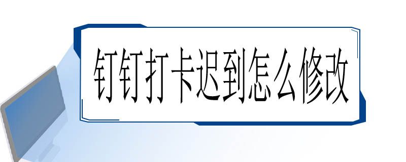 钉钉打卡迟到怎么修改